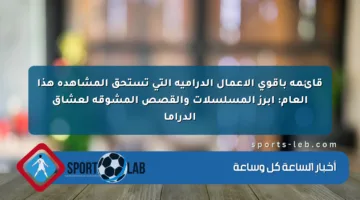 قائمة بأقوى الأعمال الدرامية التي تستحق المشاهدة هذا العام: أبرز المسلسلات والقصص المشوقة لعشاق الدراما